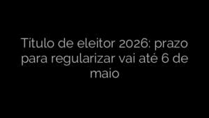 ​Título de eleitor 2026: prazo para regularizar vai até 6 de maio 